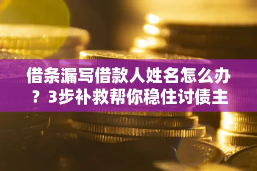 济南借条漏写借款人姓名怎么办？3步补救帮你稳住讨债主动权