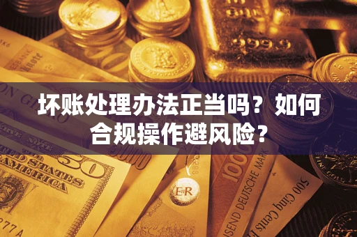 济南坏账处理办法正当吗？如何合规操作避风险？
