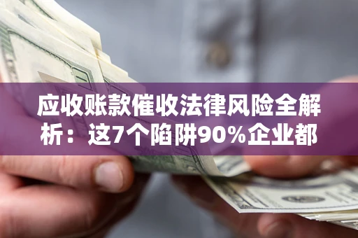 济南应收账款催收法律风险全解析：这7个陷阱90%企业都踩过（含合规应对指南）
