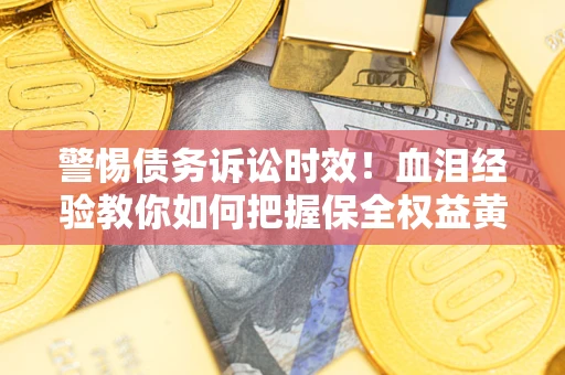 济南警惕债务诉讼时效！血泪经验教你如何把握保全权益黄金期