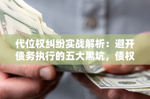济南代位权纠纷实战解析：避开债务执行的五大黑坑，债权人必看指南
