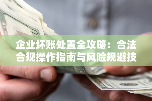 济南企业坏账处置全攻略：合法合规操作指南与风险规避技巧解析