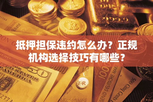 济南抵押担保违约怎么办？正规机构选择技巧有哪些？