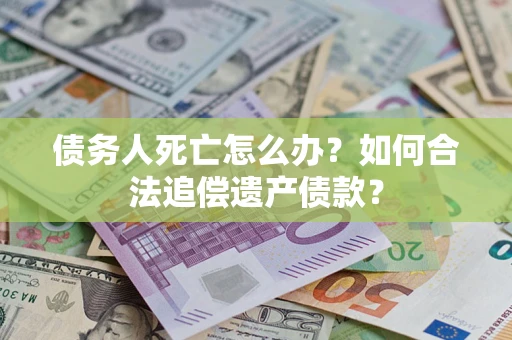 济南债务人死亡怎么办？如何合法追偿遗产债款？