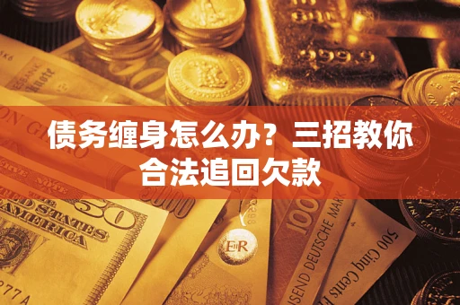 济南债务缠身怎么办？三招教你合法追回欠款