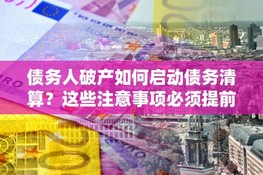 济南债务人破产如何启动债务清算？这些注意事项必须提前知道