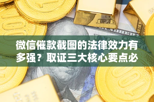 济南微信催款截图的法律效力有多强？取证三大核心要点必须知道！