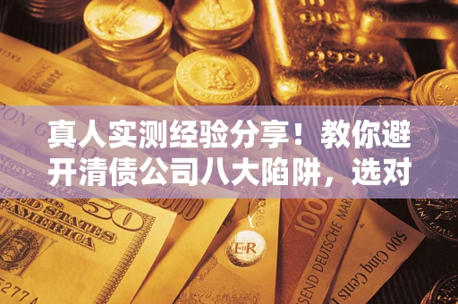 济南真人实测经验分享！教你避开清债公司八大陷阱，选对机构少走十年弯路