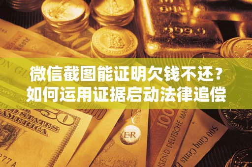 济南微信截图能证明欠钱不还？如何运用证据启动法律追偿程序？