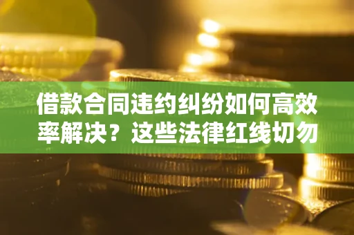 济南借款合同违约纠纷如何高效率解决？这些法律红线切勿触碰