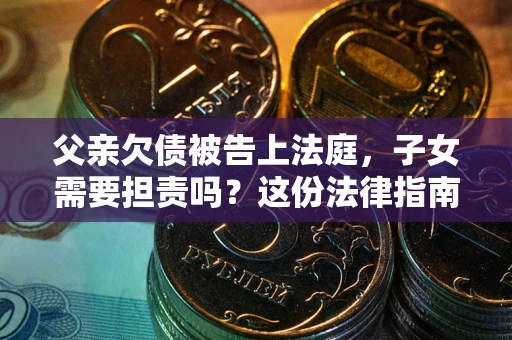 济南父亲欠债被告上法庭，子女需要担责吗？这份法律指南必须看完