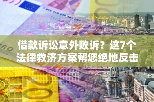 济南借款诉讼意外败诉？这7个法律救济方案帮您绝地反击！