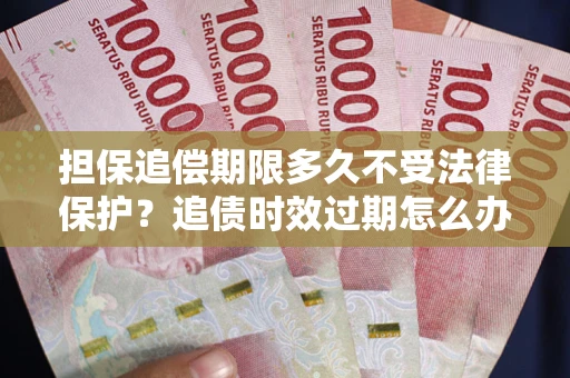 济南担保追偿期限多久不受法律保护？追债时效过期怎么办？