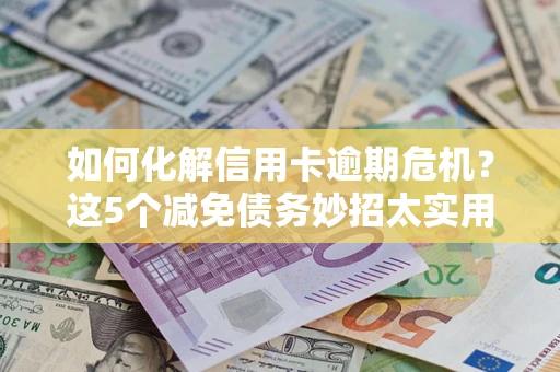 济南如何化解信用卡逾期危机？这5个减免债务妙招太实用
