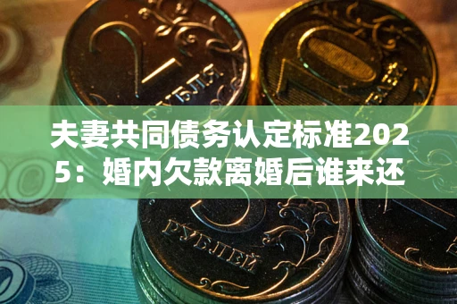 济南夫妻共同债务认定标准2025:婚内欠款离婚后谁来还? 济南夫妻共同债务认定标准2025:婚内欠款离婚后谁来还?