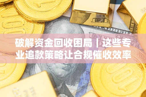 济南破解资金回收困局｜这些专业追款策略让合规催收效率翻倍
