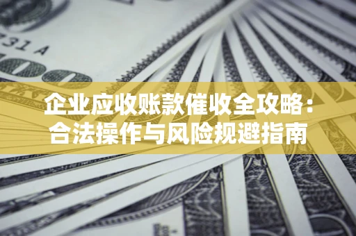 济南企业应收账款催收全攻略：合法操作与风险规避指南