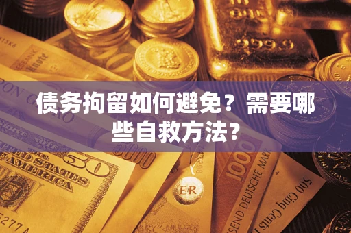 济南债务拘留如何避免？需要哪些自救方法？