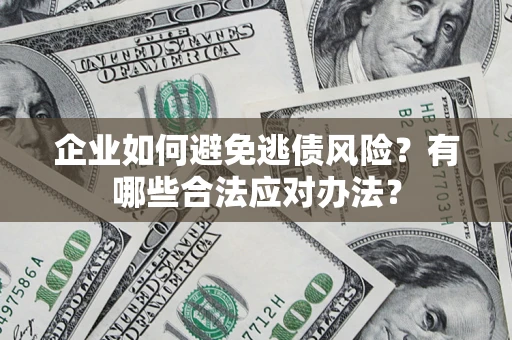 济南企业如何避免逃债风险？有哪些合法应对办法？
