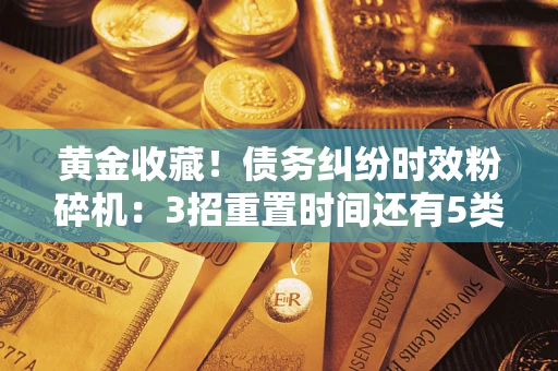济南黄金收藏！债务纠纷时效粉碎机：3招重置时间还有5类不设年限的特殊债务