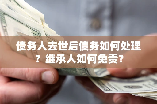 济南债务人去世后债务如何处理？继承人如何免责？