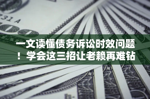 济南一文读懂债务诉讼时效问题！学会这三招让老赖再难钻空子