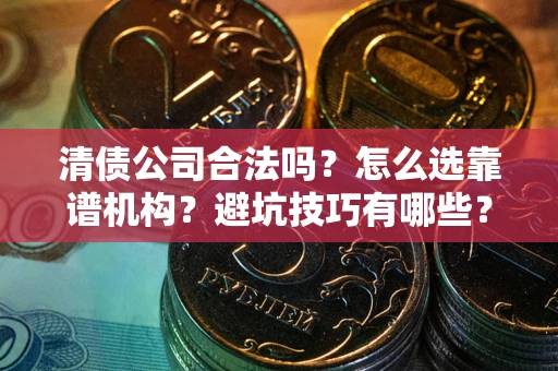 济南清债公司合法吗？怎么选靠谱机构？避坑技巧有哪些？