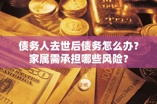济南债务人去世后债务怎么办？家属需承担哪些风险？