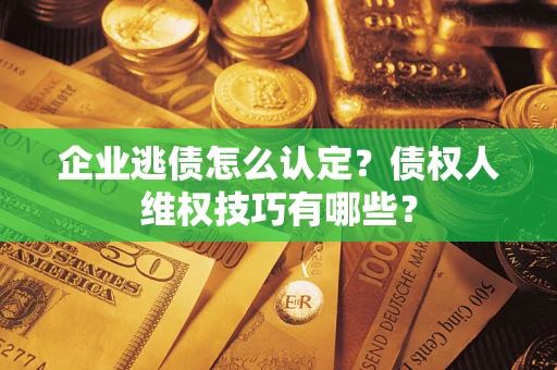 济南企业逃债怎么认定？债权人维权技巧有哪些？