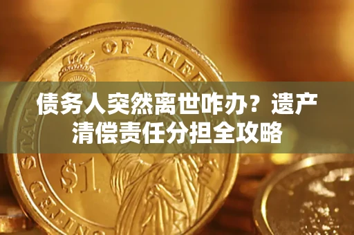 济南债务人突然离世咋办？遗产清偿责任分担全攻略