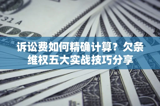 济南诉讼费如何精确计算？欠条维权五大实战技巧分享