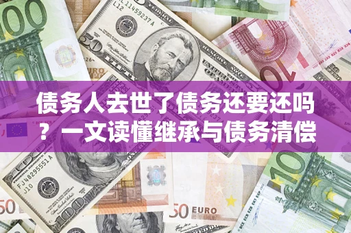 济南债务人去世了债务还要还吗？一文读懂继承与债务清偿