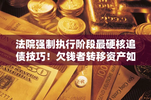 济南法院强制执行阶段最硬核追债技巧！欠钱者转移资产如何破解？