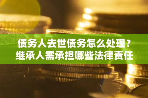 济南债务人去世债务怎么处理？继承人需承担哪些法律责任？