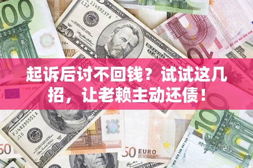 济南起诉后讨不回钱？试试这几招，让老赖主动还债！