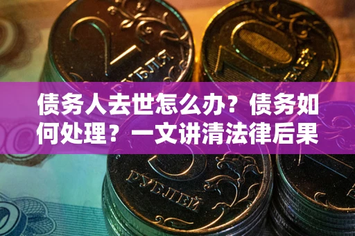 济南债务人去世怎么办？债务如何处理？一文讲清法律后果