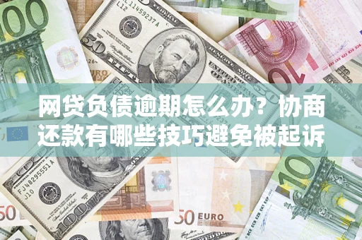 济南网贷负债逾期怎么办？协商还款有哪些技巧避免被起诉？