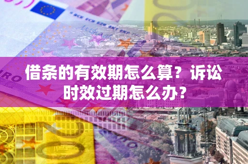 济南借条的有效期怎么算？诉讼时效过期怎么办？