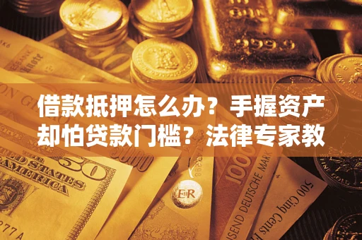 济南借款抵押怎么办？手握资产却怕贷款门槛？法律专家教你办抵押不踩坑