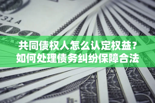 济南共同债权人怎么认定权益？如何处理债务纠纷保障合法权益？