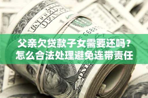 济南父亲欠贷款子女需要还吗？怎么合法处理避免连带责任？
