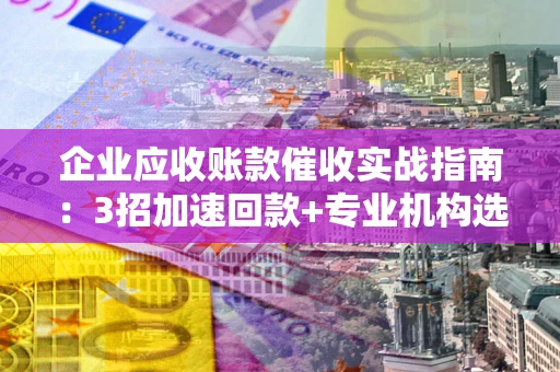 济南企业应收账款催收实战指南：3招加速回款+专业机构选择避坑