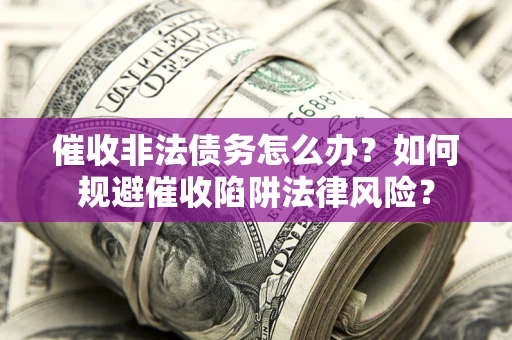 济南催收非法债务怎么办？如何规避催收陷阱法律风险？