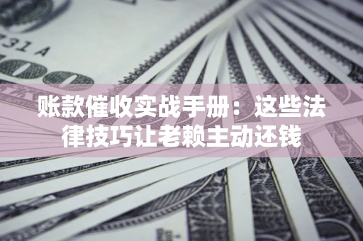 济南账款催收实战手册：这些法律技巧让老赖主动还钱
