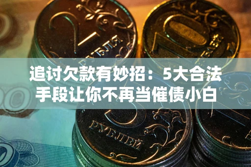 济南追讨欠款有妙招：5大合法手段让你不再当催债小白