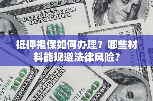 济南抵押担保如何办理？哪些材料能规避法律风险？