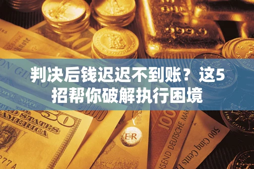 济南判决后钱迟迟不到账？这5招帮你破解执行困境
