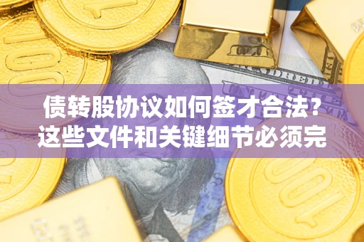 济南债转股协议如何签才合法？这些文件和关键细节必须完整
