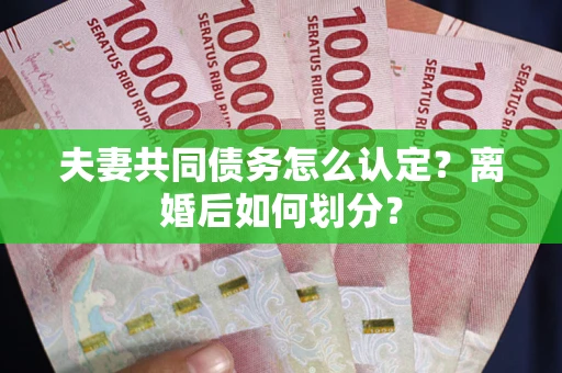 济南夫妻共同债务怎么认定？离婚后如何划分？