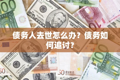 济南债务人去世怎么办？债务如何追讨？